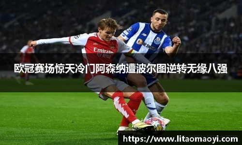 欧冠赛场惊天冷门阿森纳遭波尔图逆转无缘八强